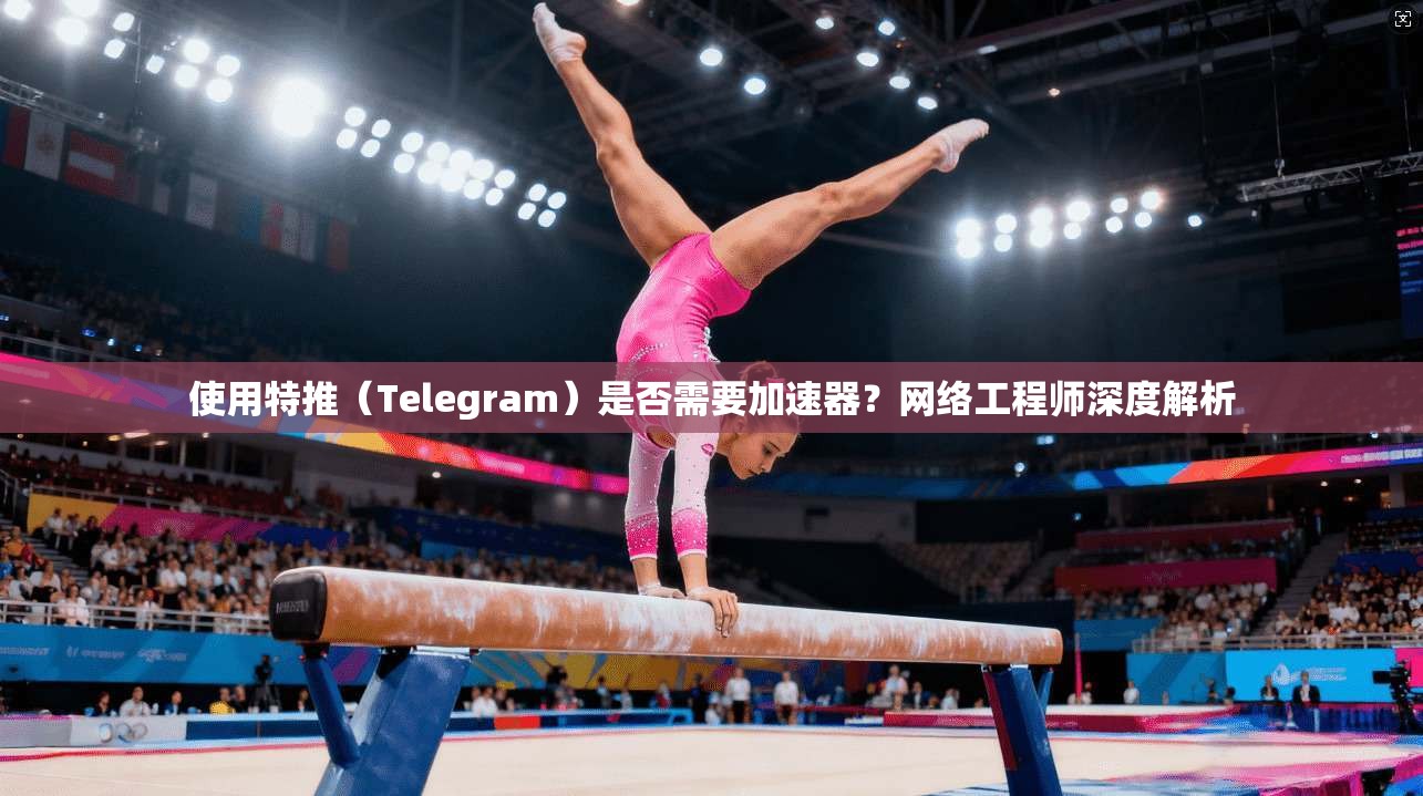 使用特推（Telegram）是否需要加速器？网络工程师深度解析