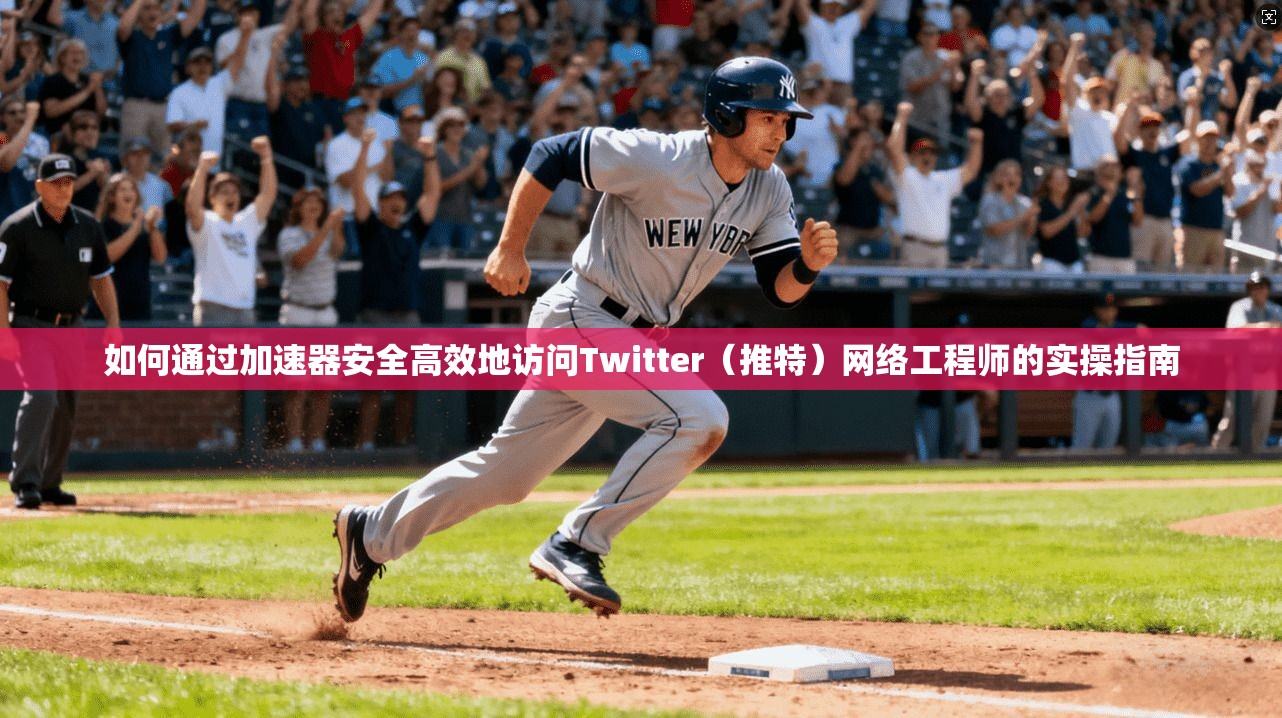 如何通过加速器安全高效地访问Twitter（推特）网络工程师的实操指南