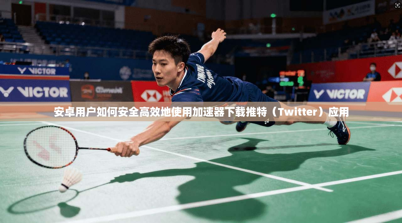 安卓用户如何安全高效地使用加速器下载推特（Twitter）应用