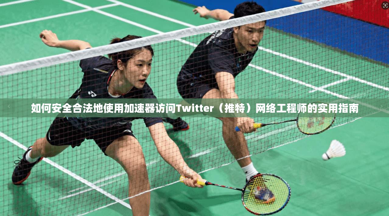 如何安全合法地使用加速器访问Twitter（推特）网络工程师的实用指南