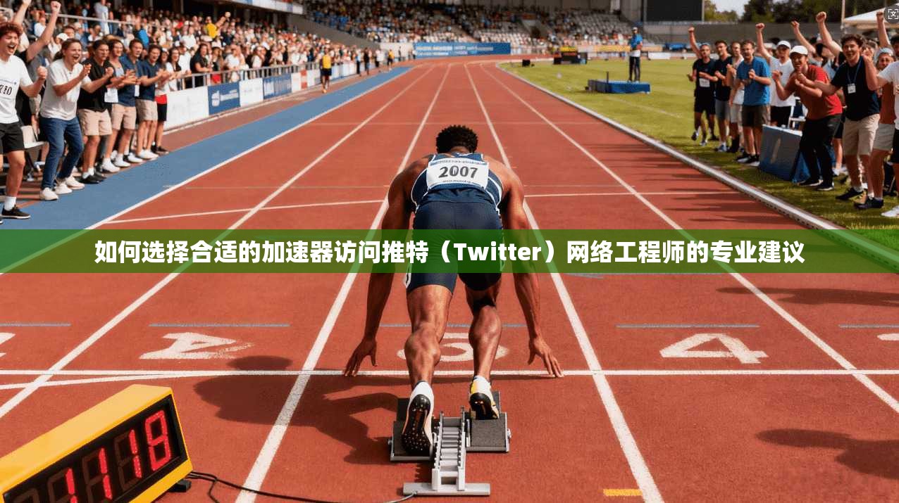 如何选择合适的加速器访问推特（Twitter）网络工程师的专业建议