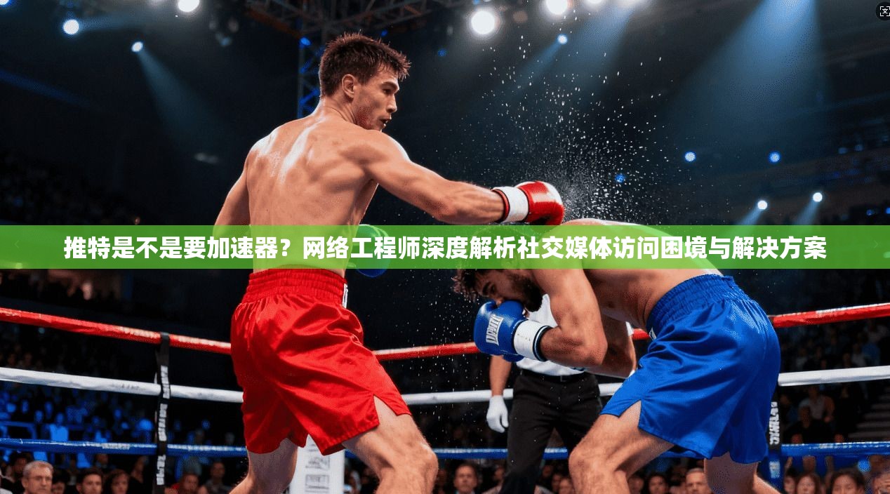 推特是不是要加速器？网络工程师深度解析社交媒体访问困境与解决方案