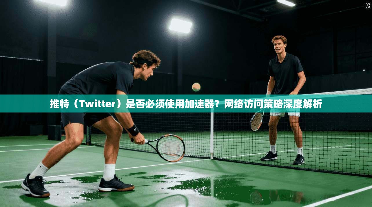 推特（Twitter）是否必须使用加速器？网络访问策略深度解析