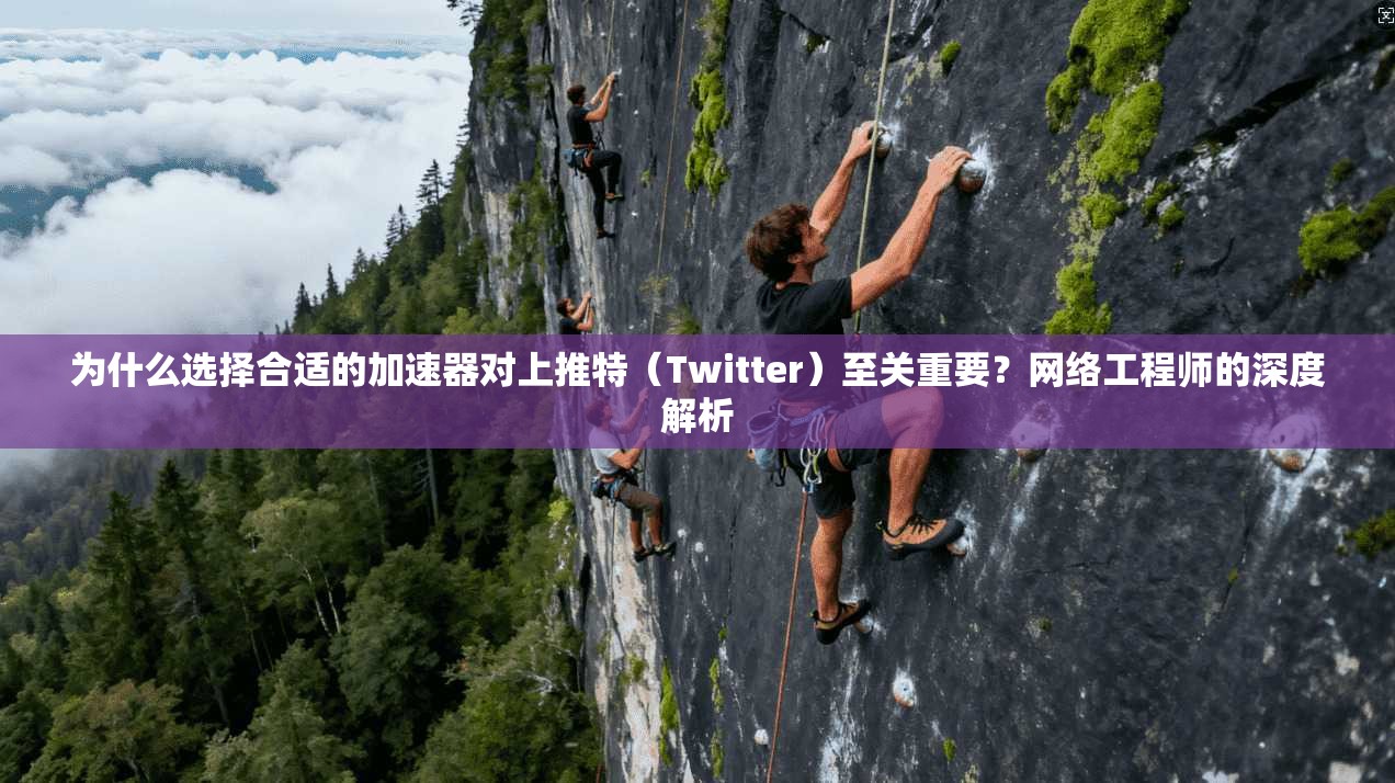 为什么选择合适的加速器对上推特（Twitter）至关重要？网络工程师的深度解析