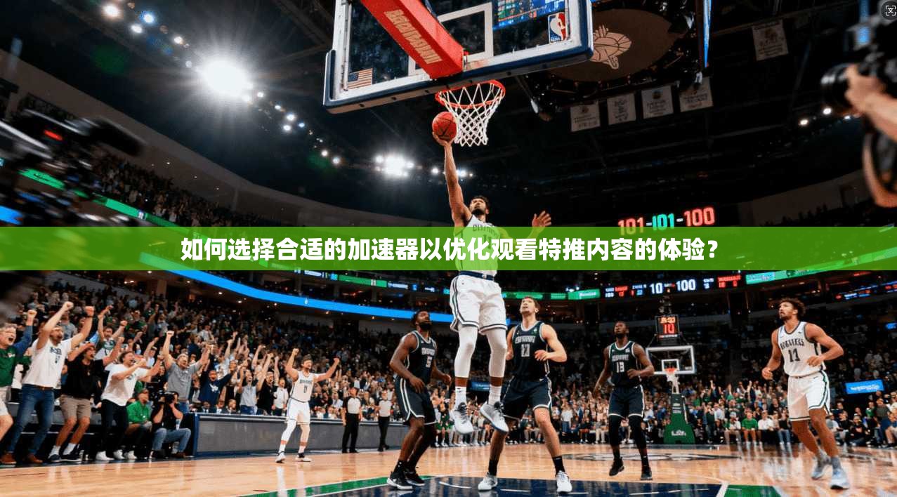 如何选择合适的加速器以优化观看特推内容的体验？