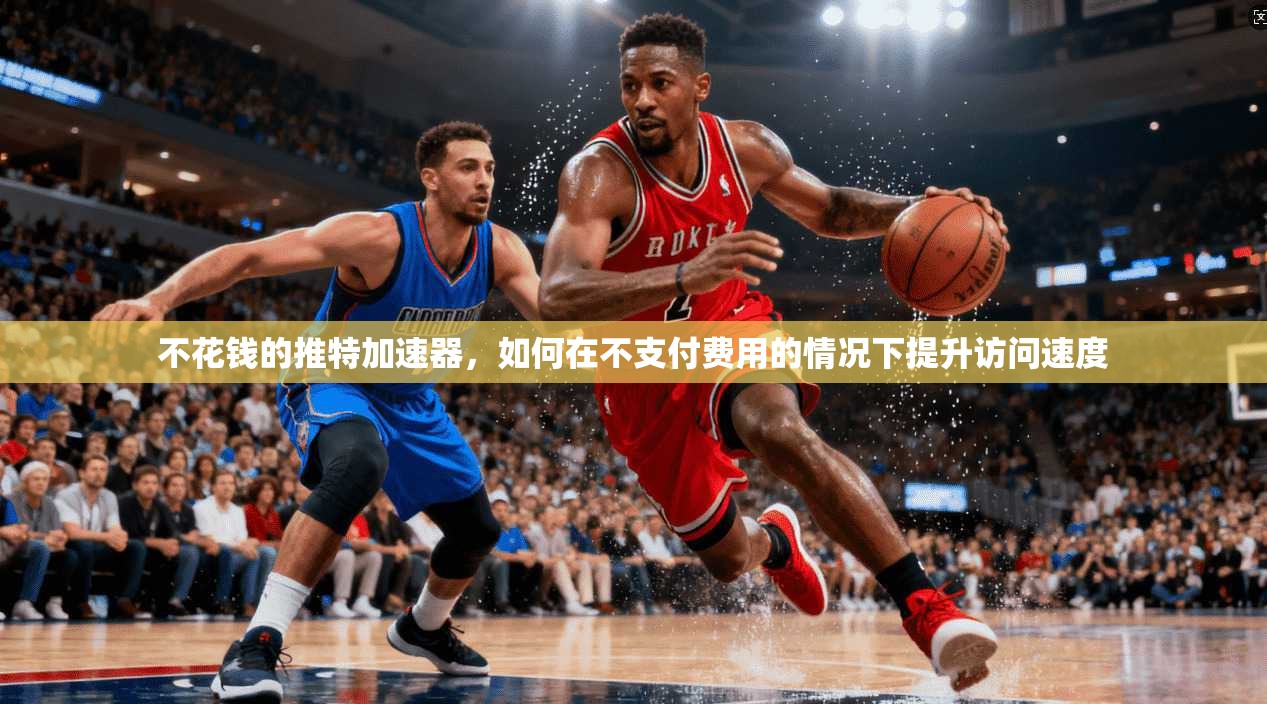 不花钱的推特加速器，如何在不支付费用的情况下提升访问速度