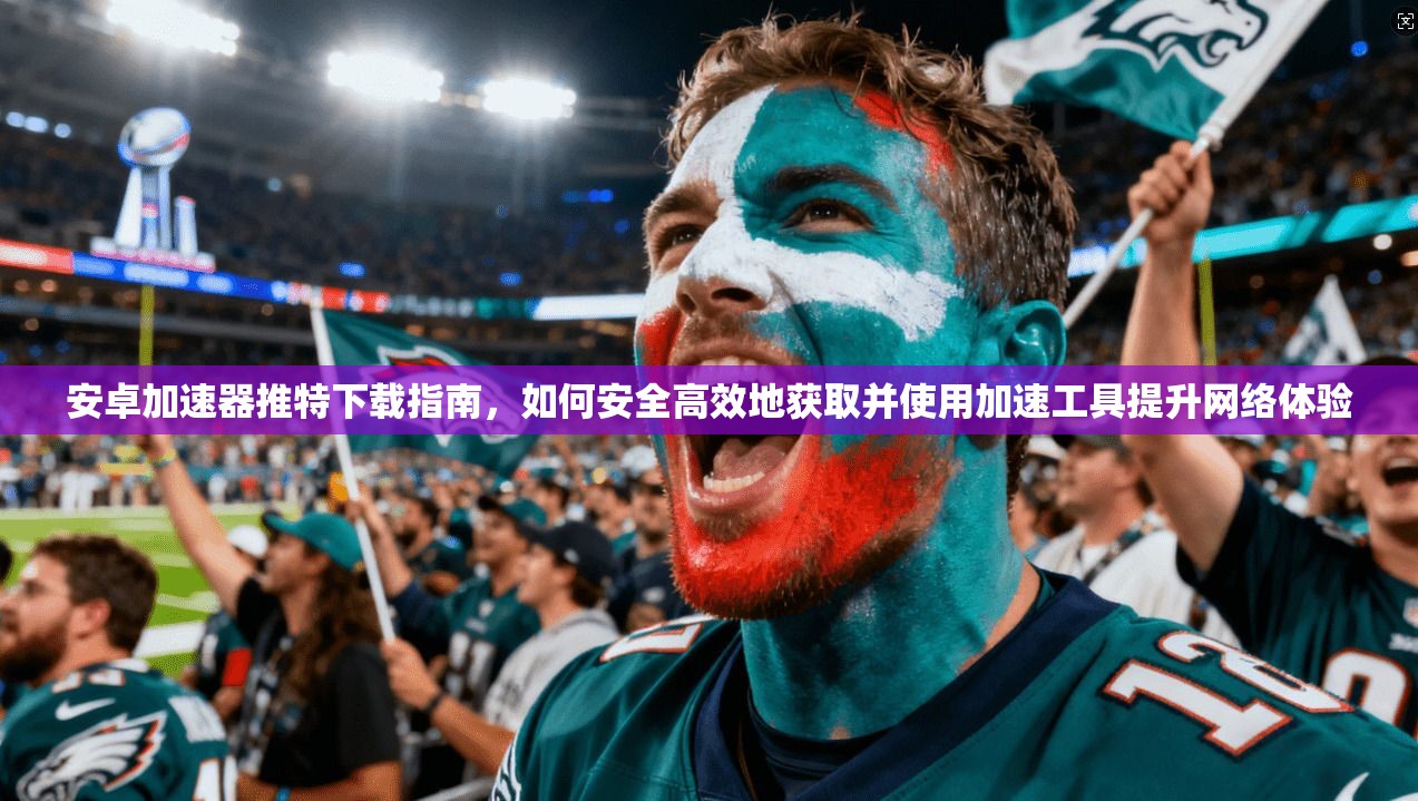 安卓加速器推特下载指南，如何安全高效地获取并使用加速工具提升网络体验