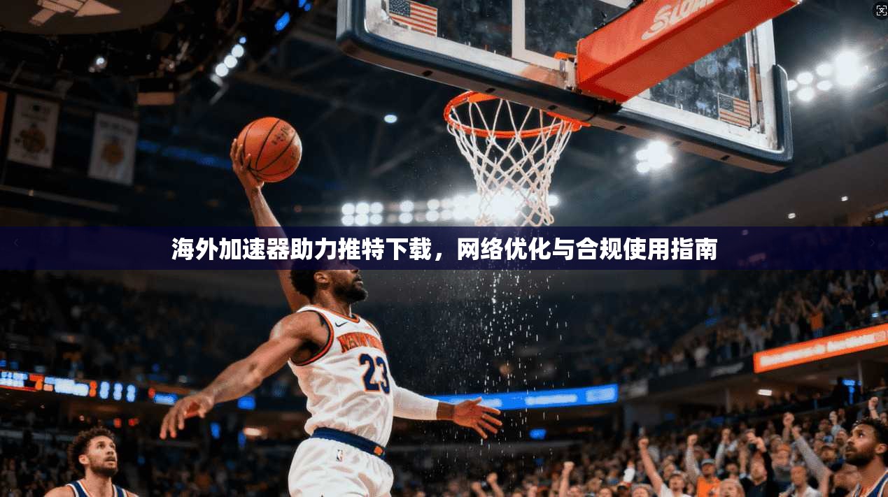 海外加速器助力推特下载，网络优化与合规使用指南