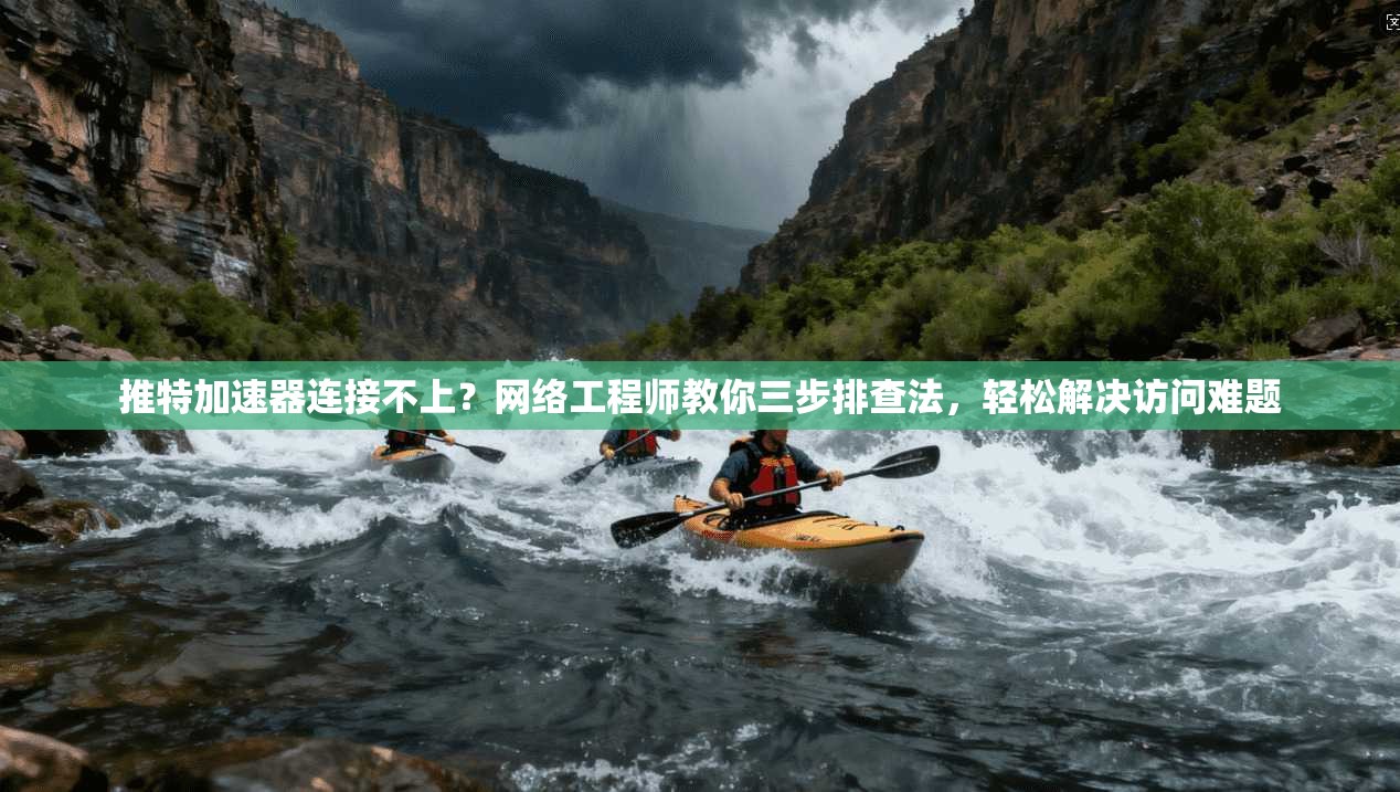 推特加速器连接不上？网络工程师教你三步排查法，轻松解决访问难题