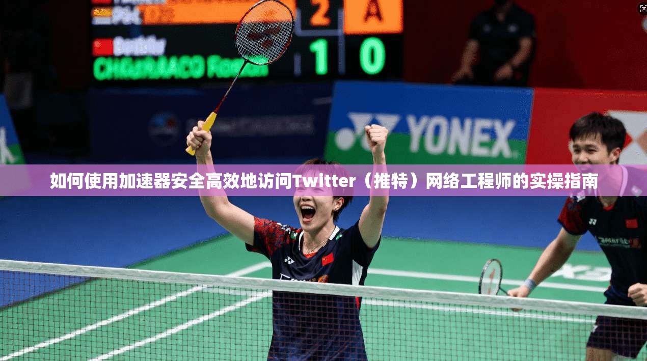 如何使用加速器安全高效地访问Twitter（推特）网络工程师的实操指南