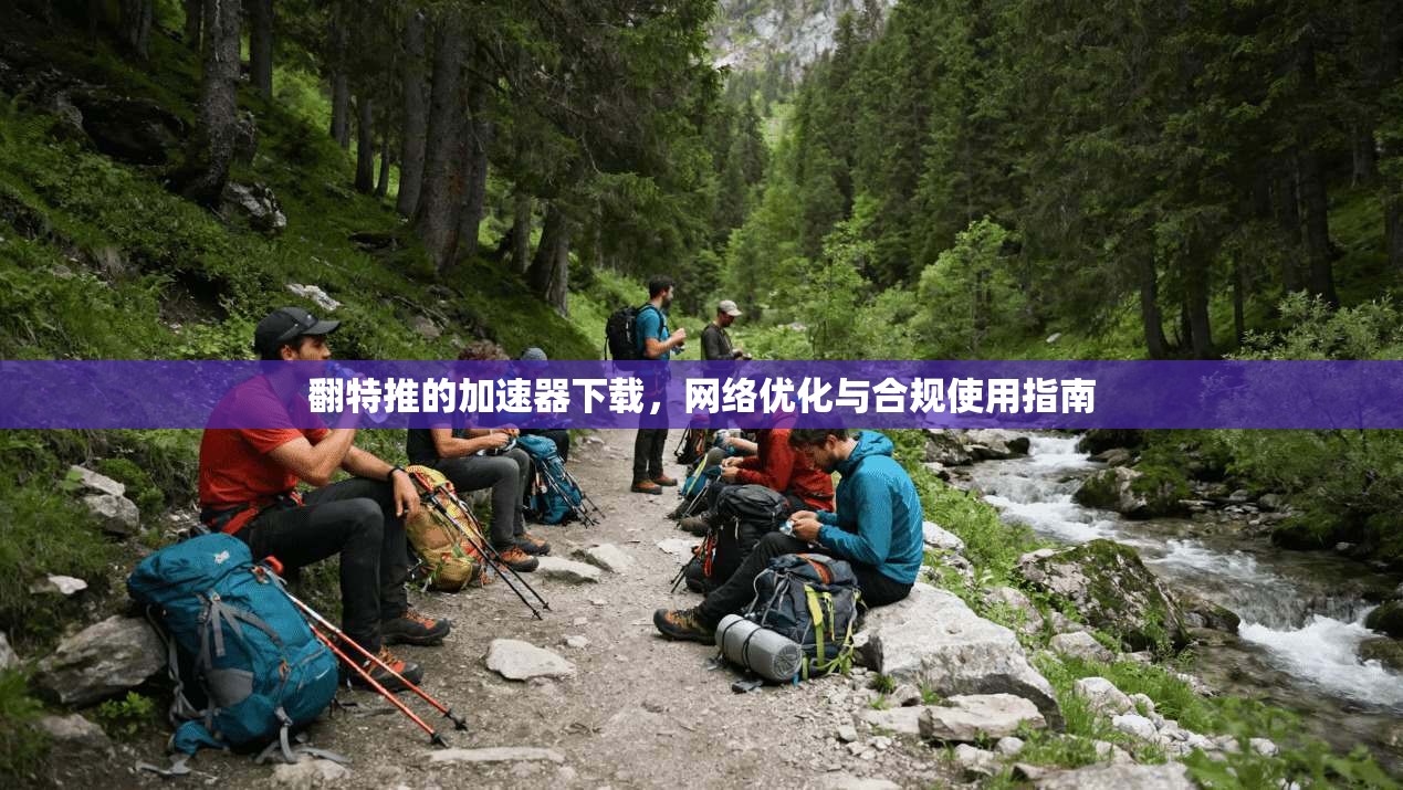 翻特推的加速器下载，网络优化与合规使用指南