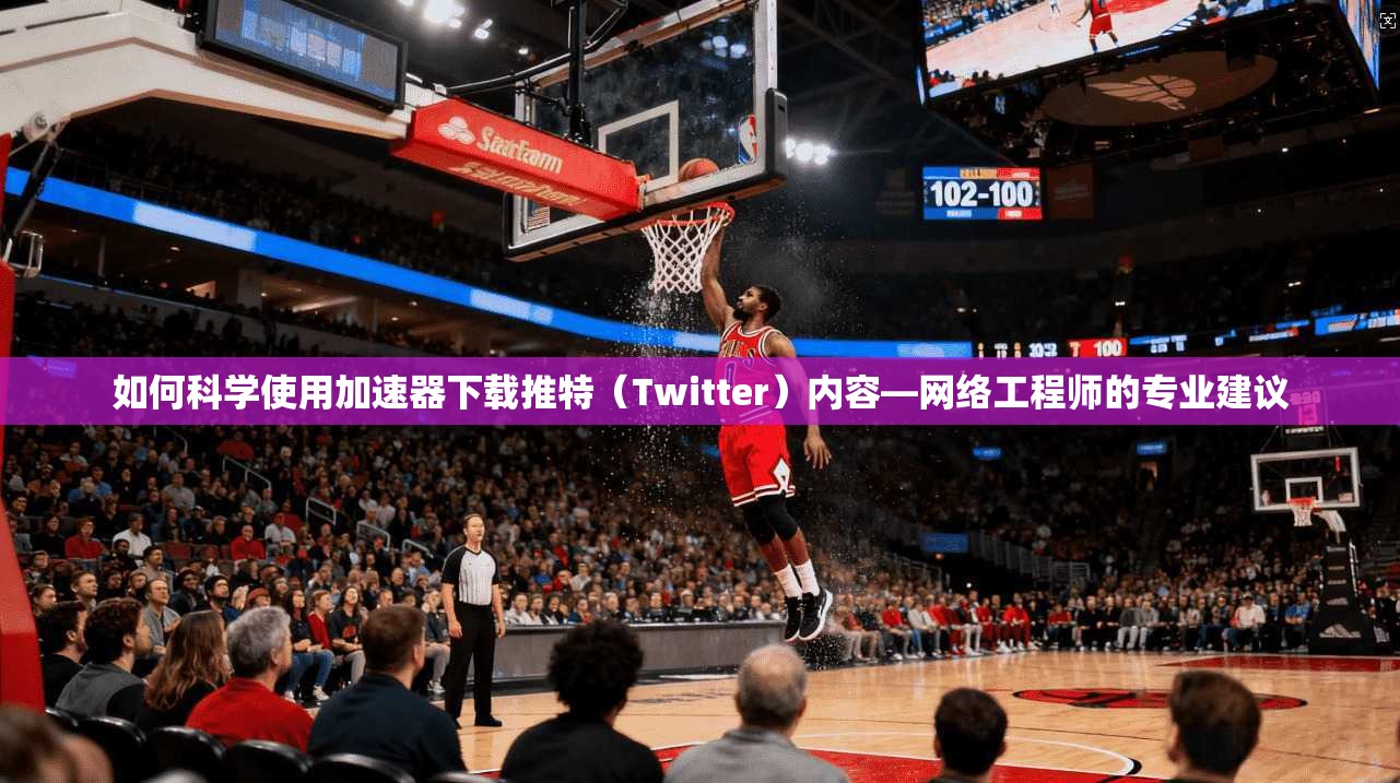如何科学使用加速器下载推特（Twitter）内容—网络工程师的专业建议