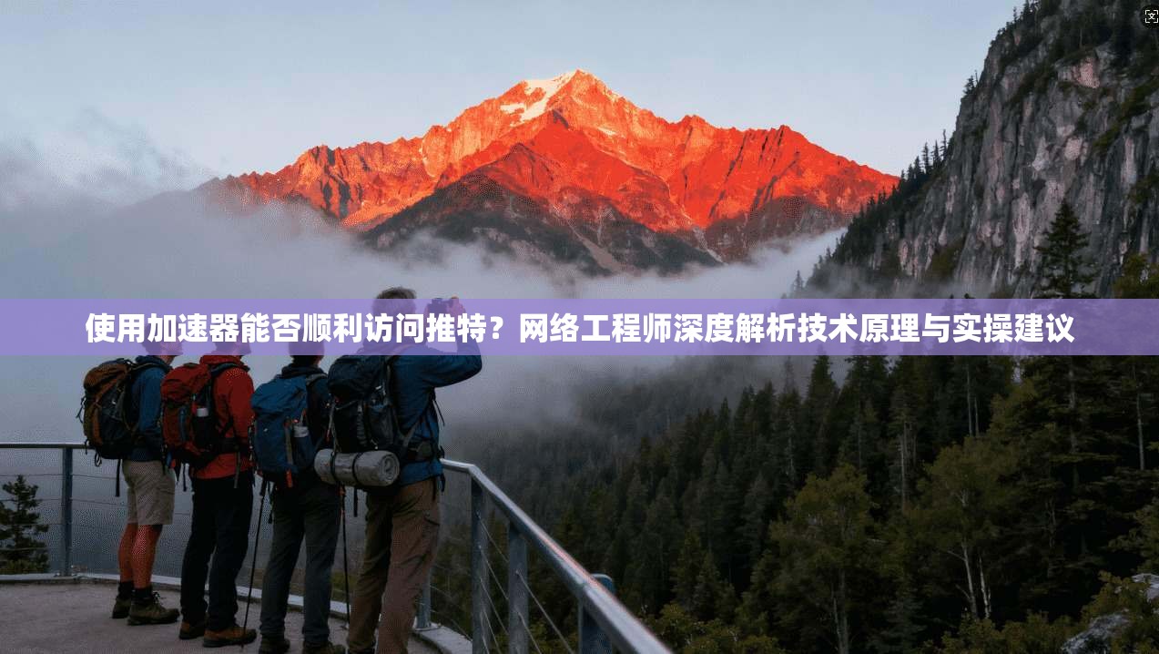 使用加速器能否顺利访问推特？网络工程师深度解析技术原理与实操建议