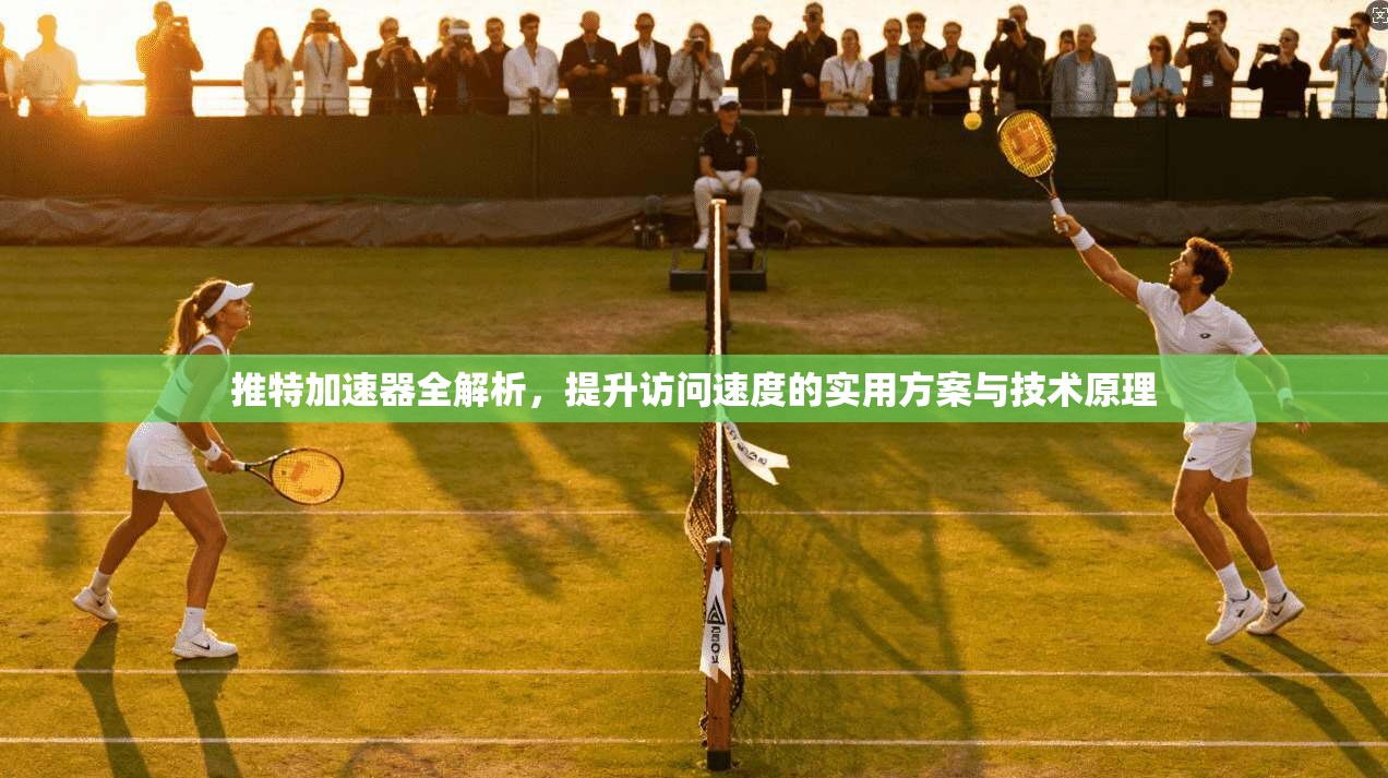 推特加速器全解析，提升访问速度的实用方案与技术原理