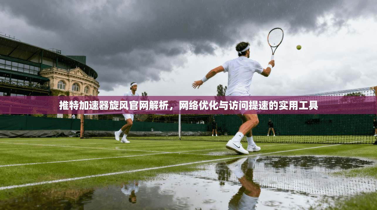 推特加速器旋风官网解析，网络优化与访问提速的实用工具