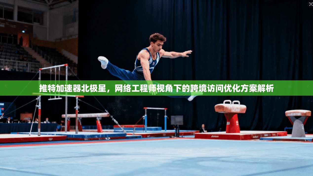 推特加速器北极星，网络工程师视角下的跨境访问优化方案解析