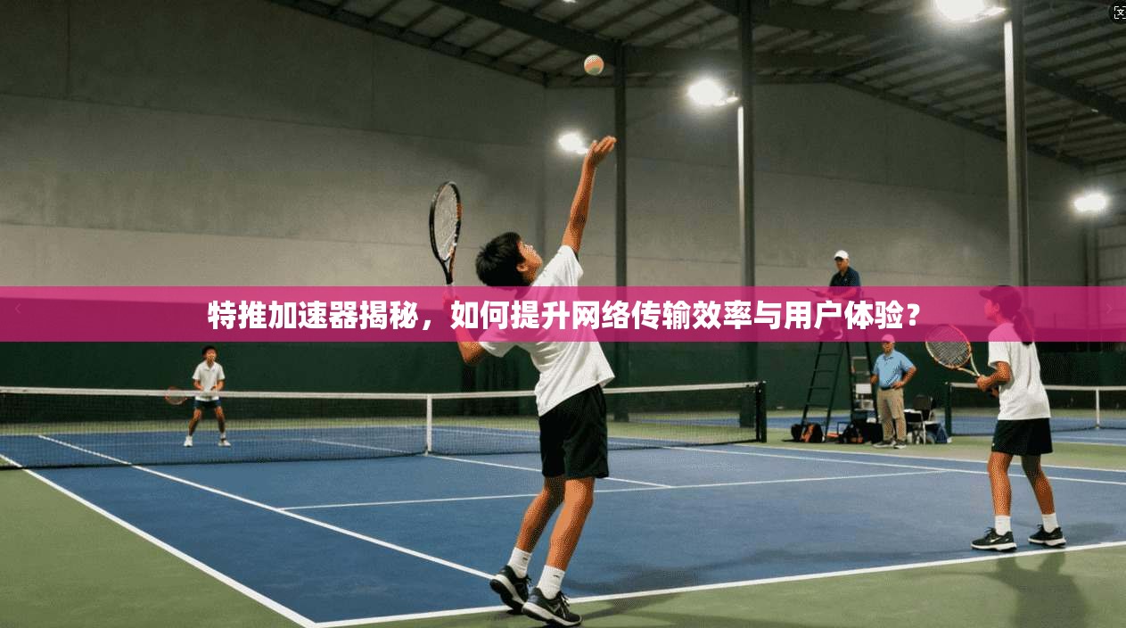 特推加速器揭秘，如何提升网络传输效率与用户体验？