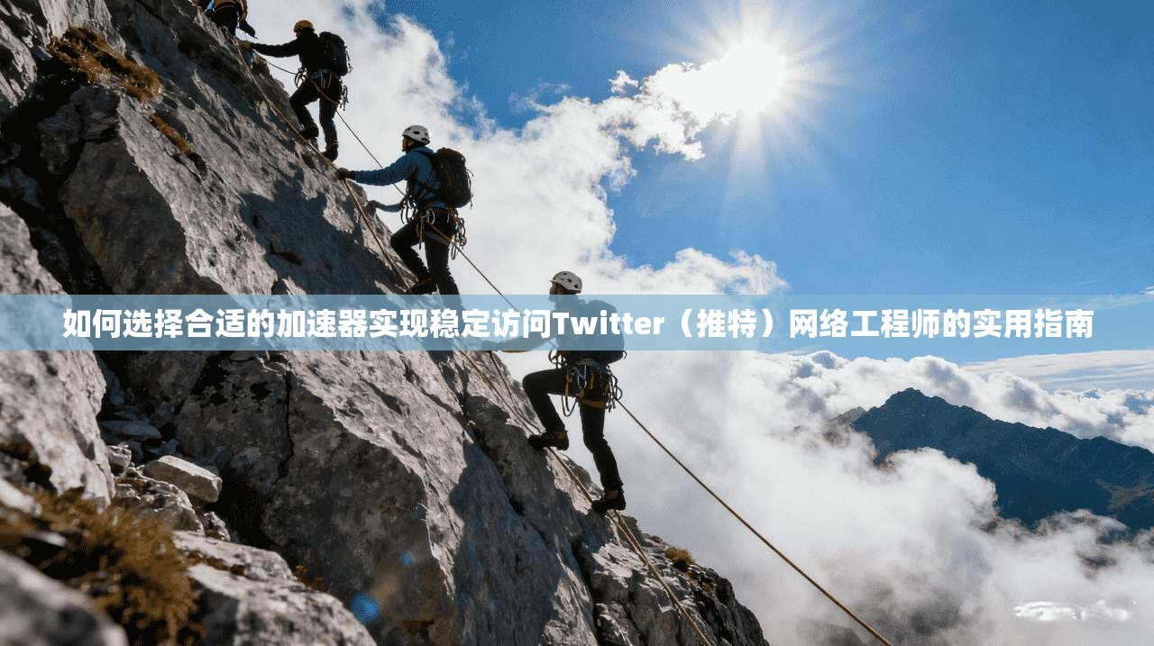 如何选择合适的加速器实现稳定访问Twitter（推特）网络工程师的实用指南