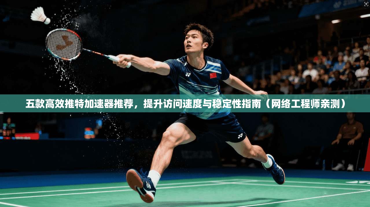 五款高效推特加速器推荐，提升访问速度与稳定性指南（网络工程师亲测）