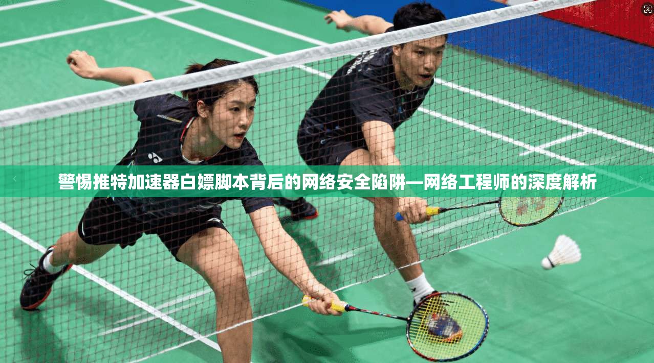 警惕推特加速器白嫖脚本背后的网络安全陷阱—网络工程师的深度解析