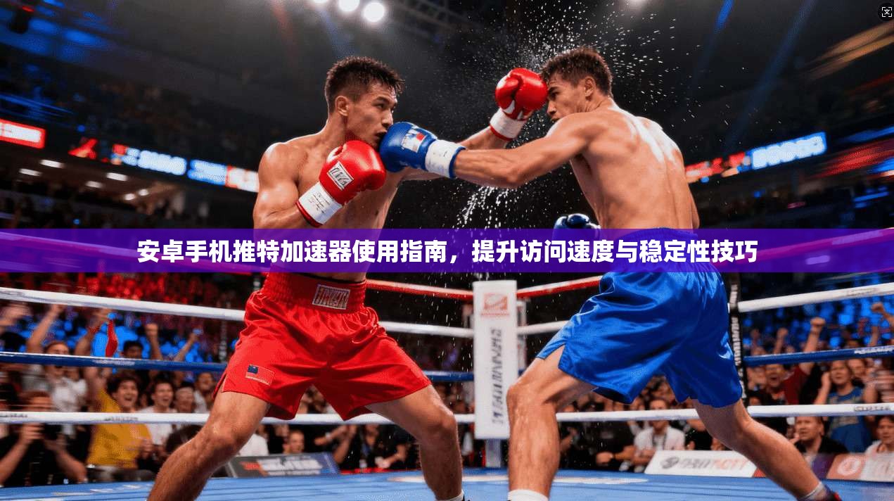 安卓手机推特加速器使用指南，提升访问速度与稳定性技巧