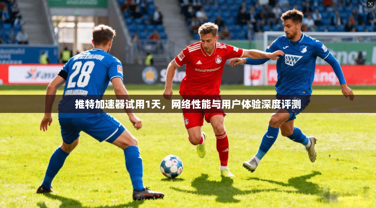 推特加速器试用1天，网络性能与用户体验深度评测
