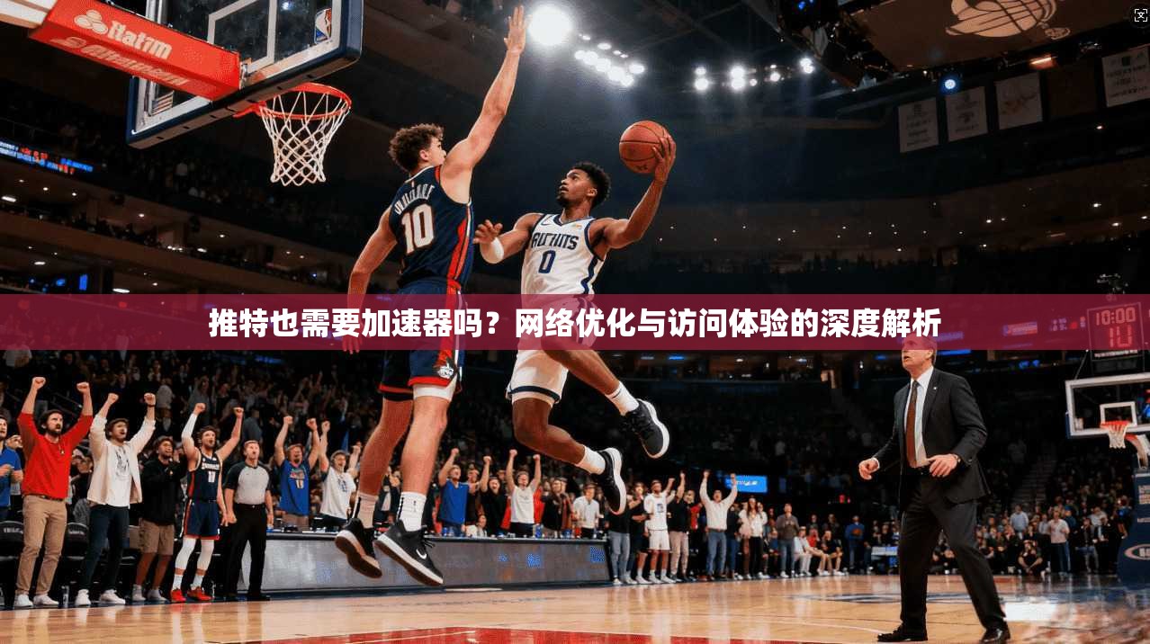 推特也需要加速器吗？网络优化与访问体验的深度解析