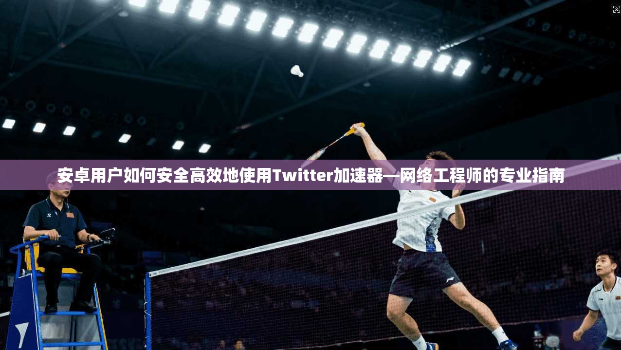 安卓用户如何安全高效地使用Twitter加速器—网络工程师的专业指南