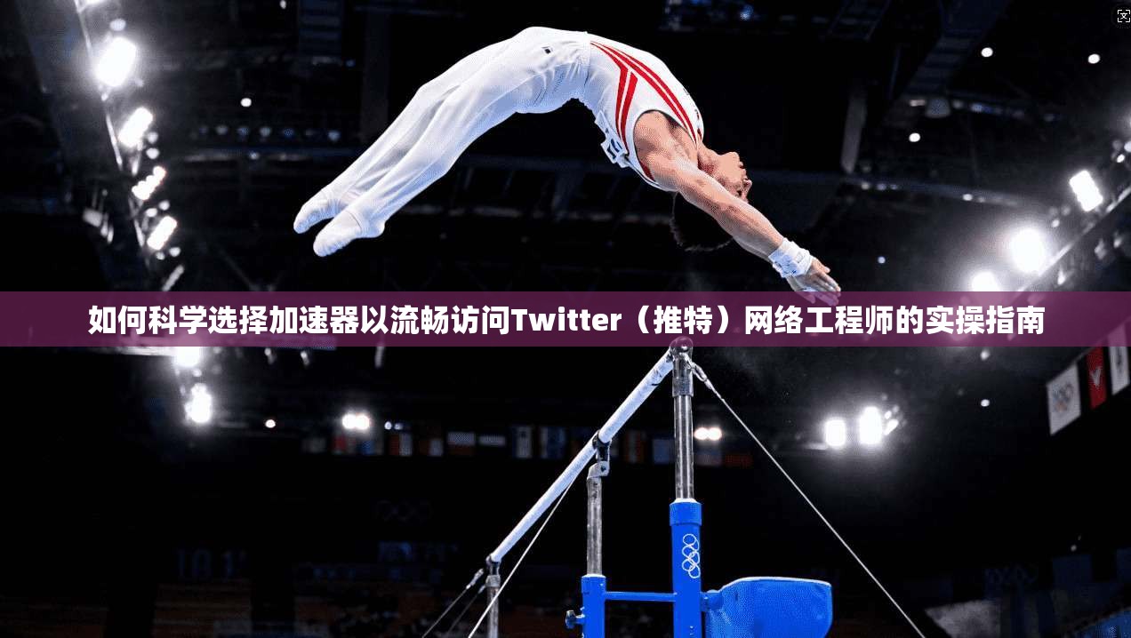 如何科学选择加速器以流畅访问Twitter（推特）网络工程师的实操指南