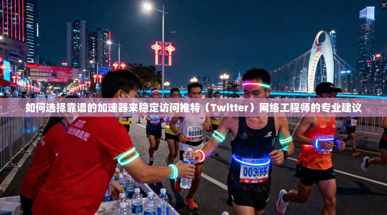 如何选择靠谱的加速器来稳定访问推特（Twitter）网络工程师的专业建议