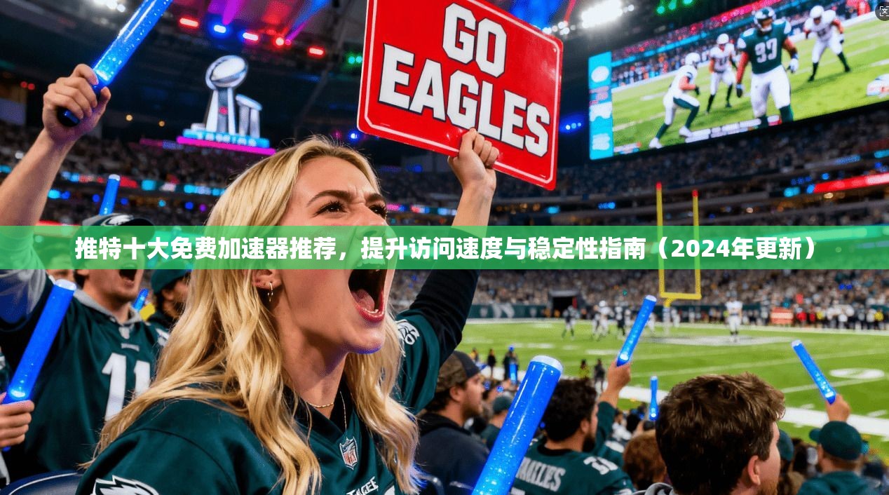 推特十大免费加速器推荐，提升访问速度与稳定性指南（2024年更新）