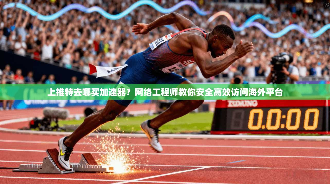 上推特去哪买加速器？网络工程师教你安全高效访问海外平台