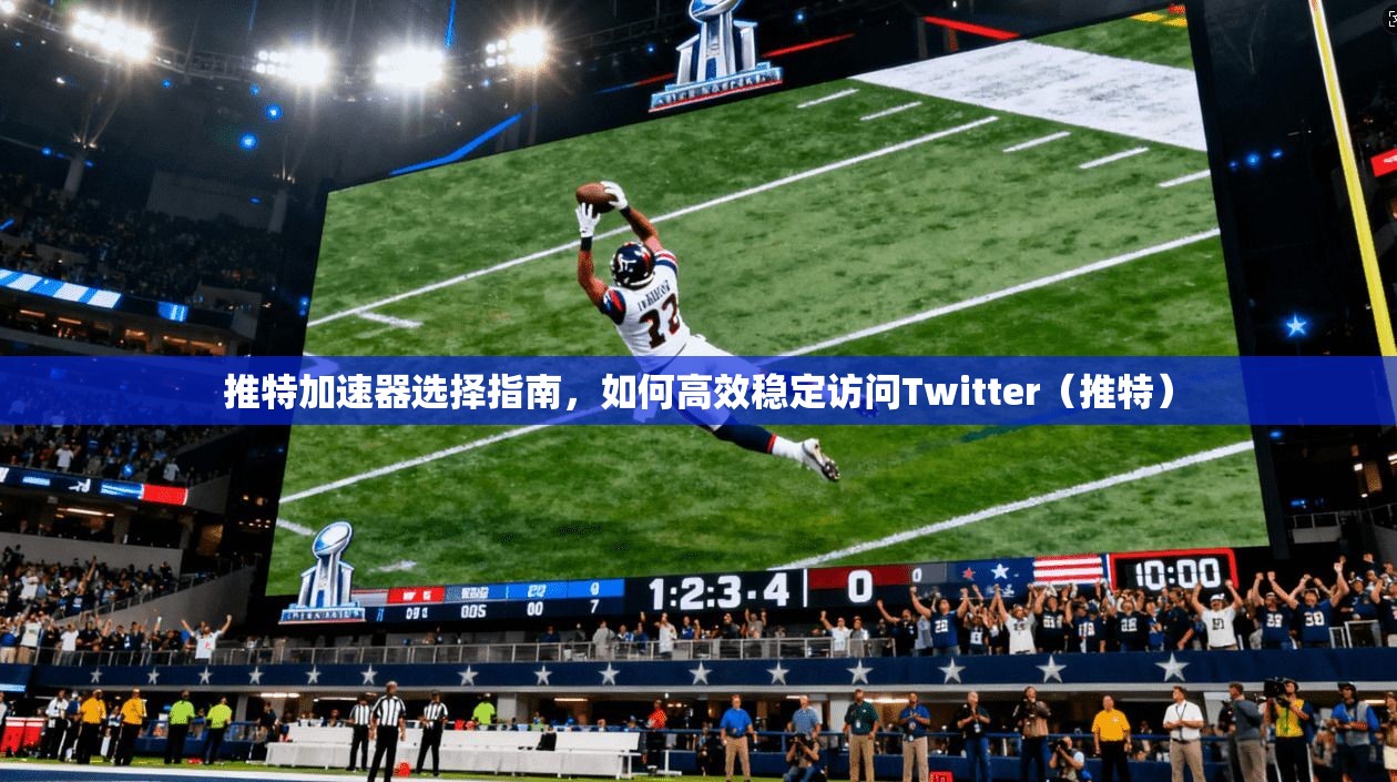 推特加速器选择指南，如何高效稳定访问Twitter（推特）