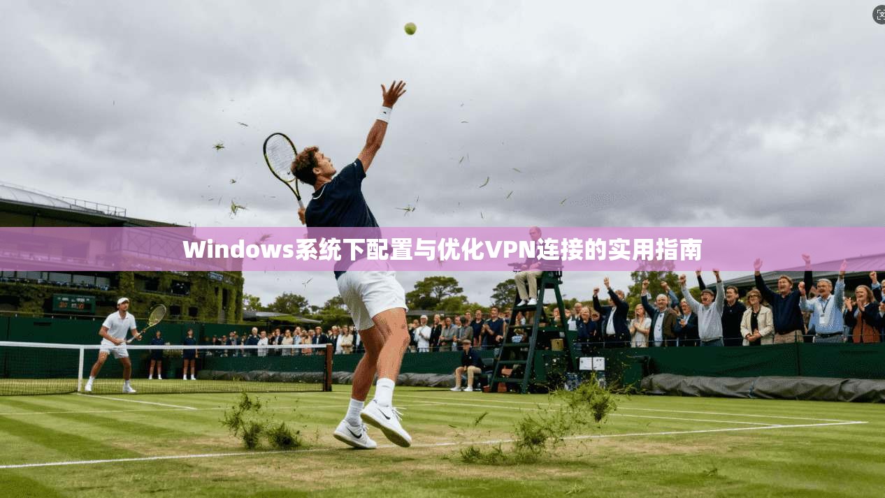Windows系统下配置与优化VPN连接的实用指南