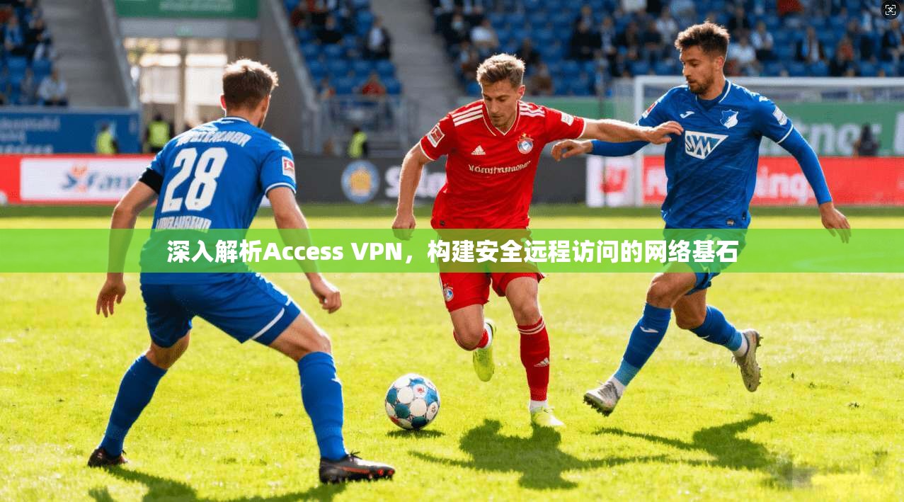 深入解析Access VPN，构建安全远程访问的网络基石