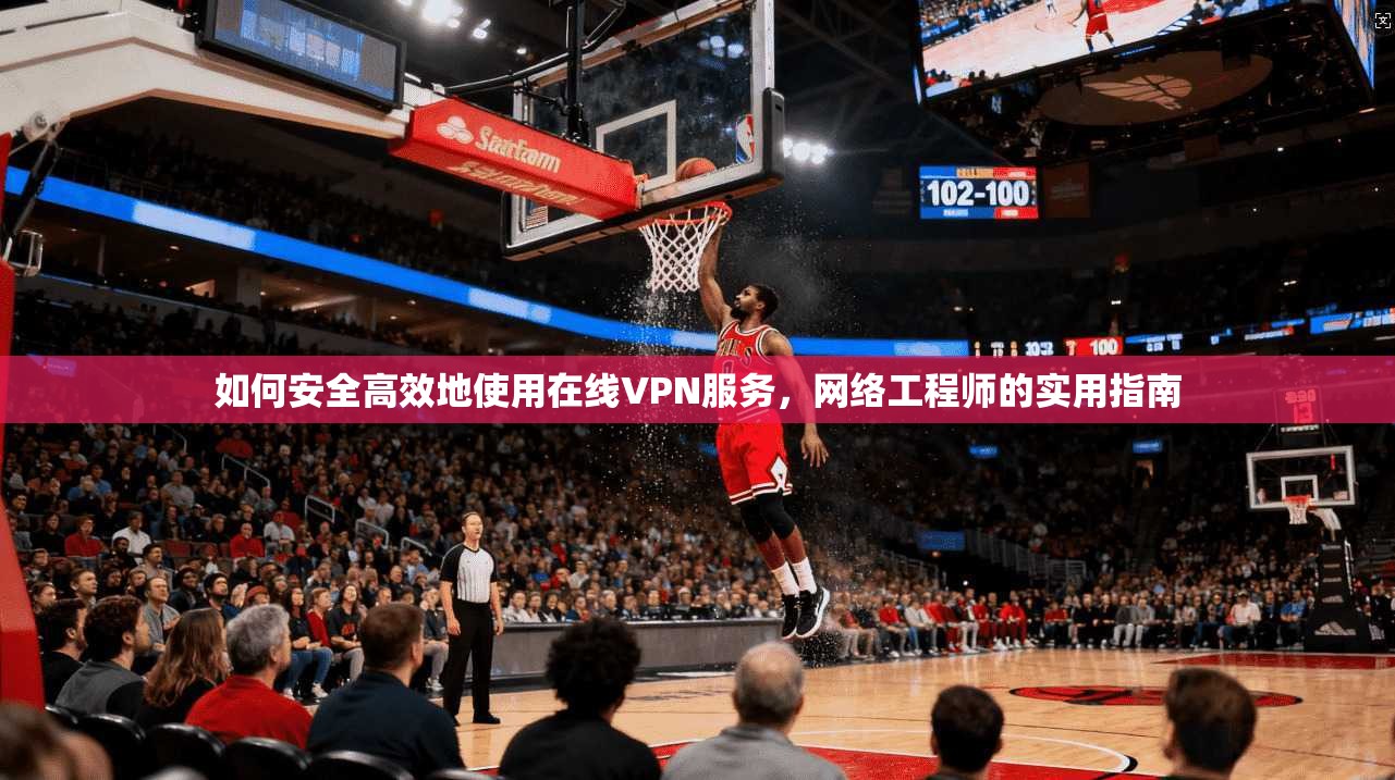 如何安全高效地使用在线VPN服务，网络工程师的实用指南