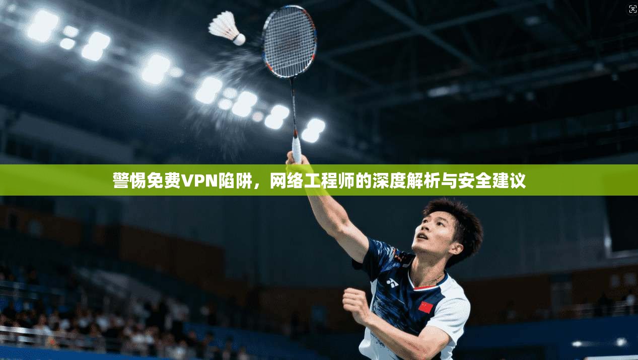 警惕免费VPN陷阱，网络工程师的深度解析与安全建议