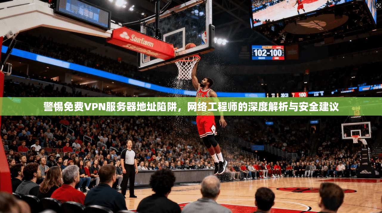 警惕免费VPN服务器地址陷阱，网络工程师的深度解析与安全建议
