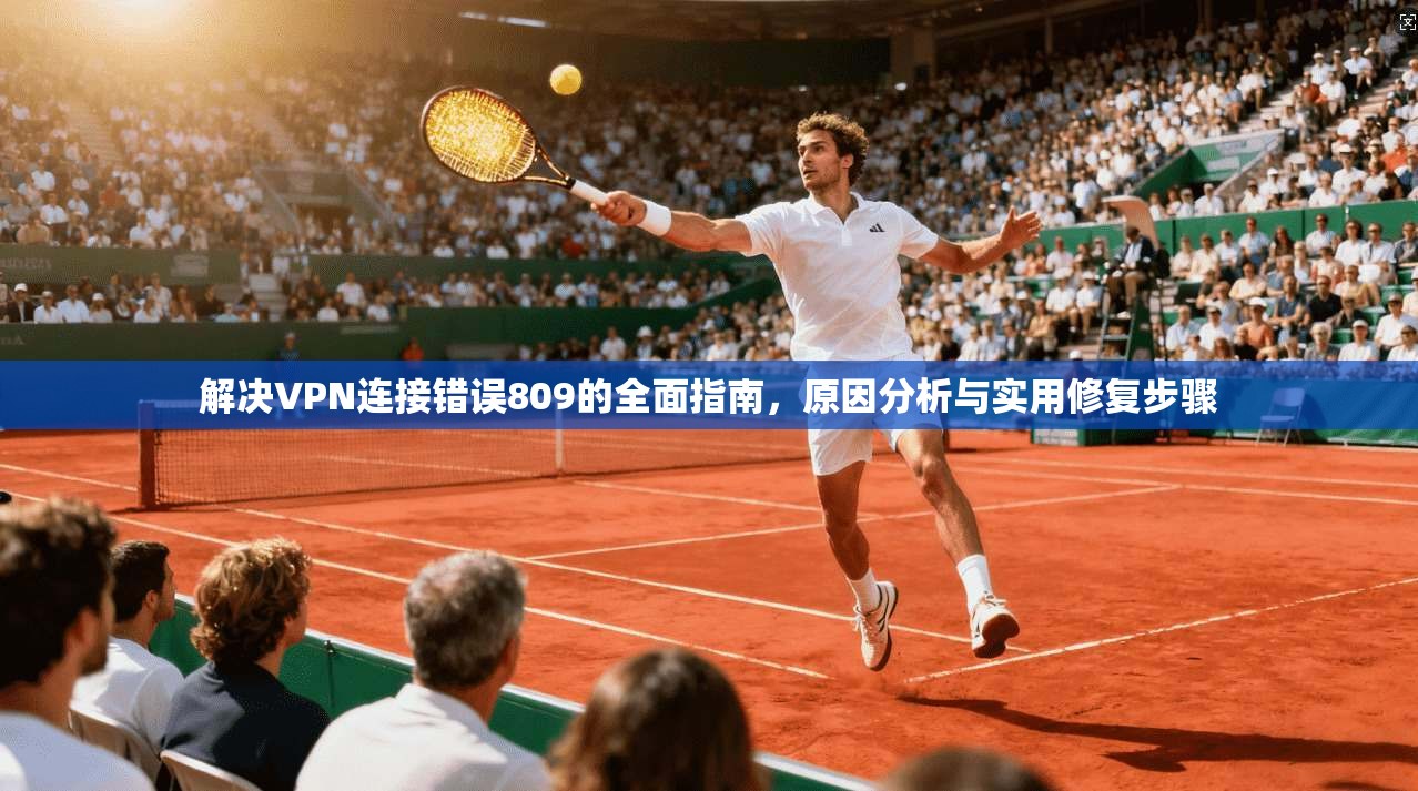 解决VPN连接错误809的全面指南，原因分析与实用修复步骤