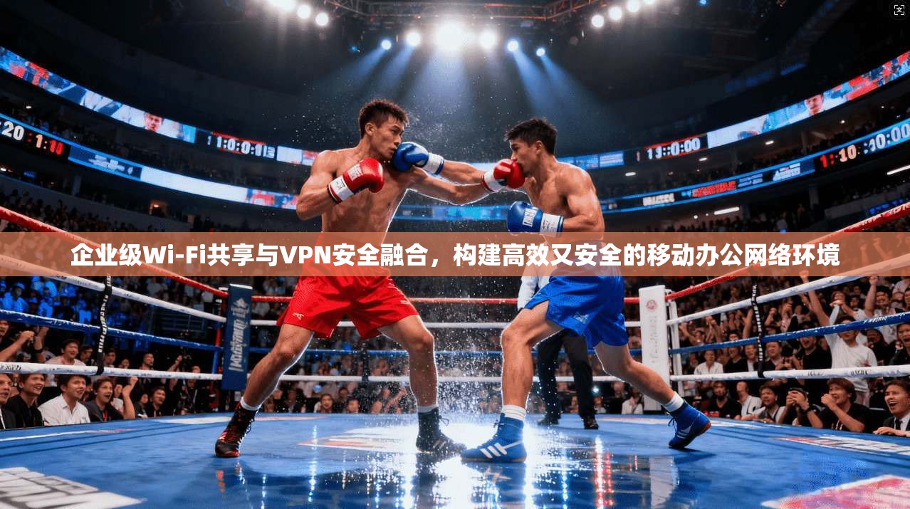 企业级Wi-Fi共享与VPN安全融合，构建高效又安全的移动办公网络环境