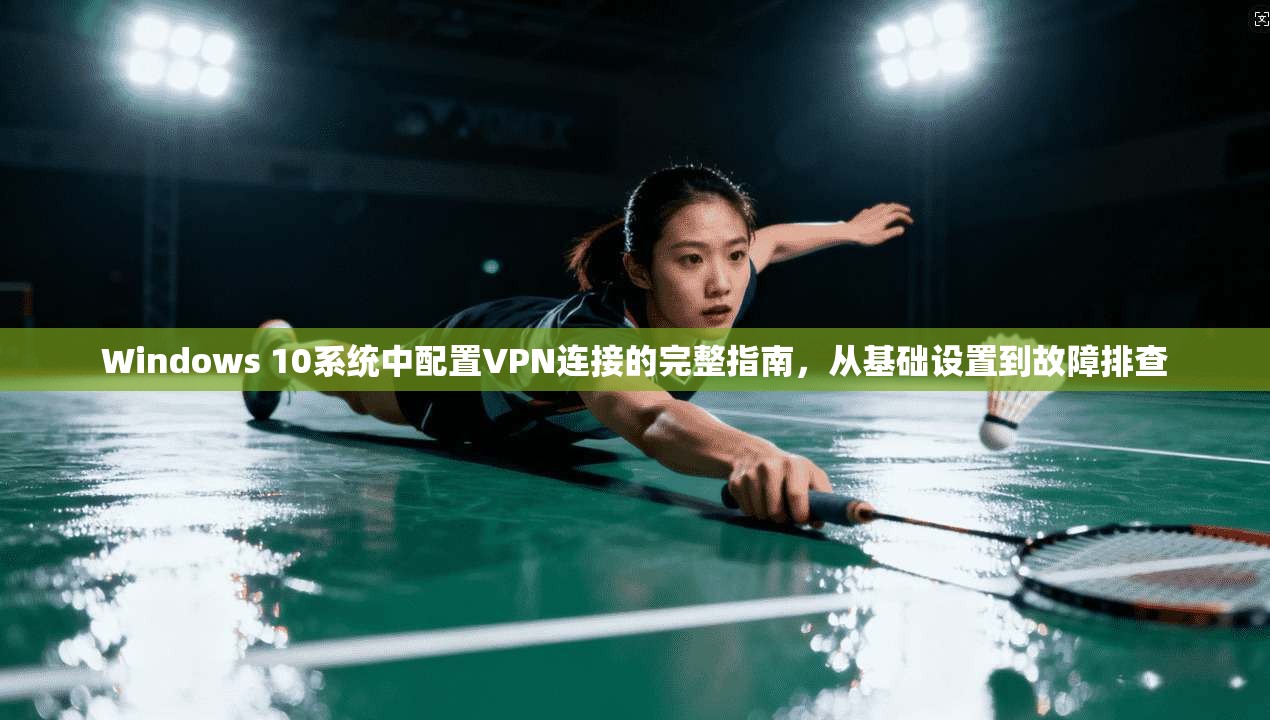 Windows 10系统中配置VPN连接的完整指南，从基础设置到故障排查