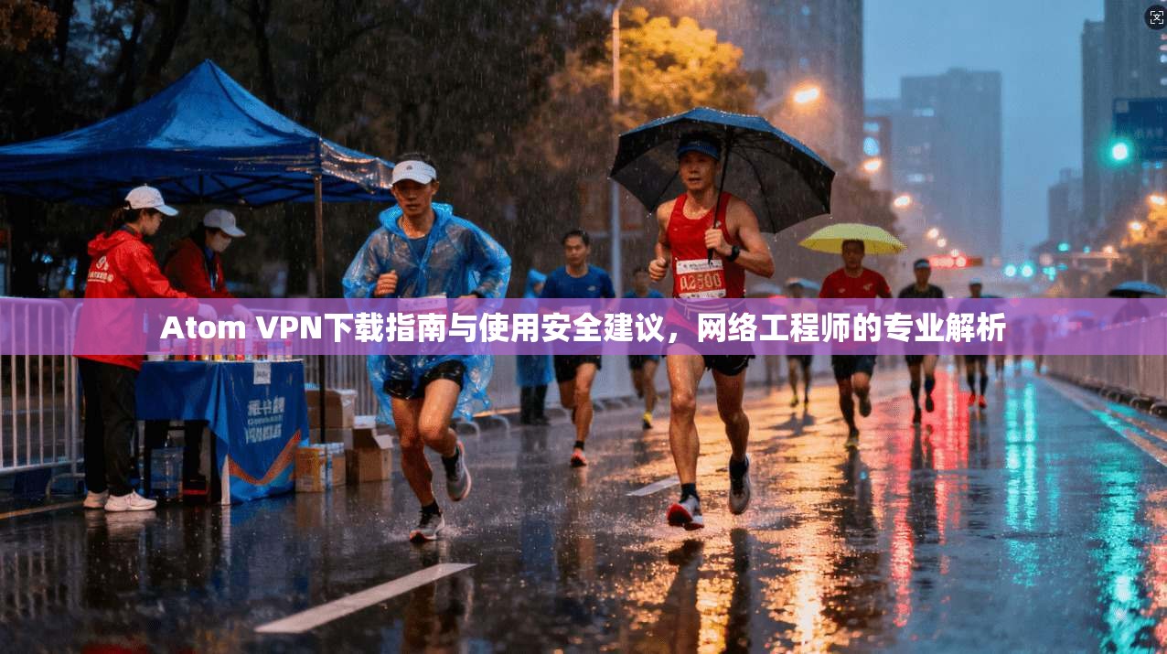 Atom VPN下载指南与使用安全建议，网络工程师的专业解析
