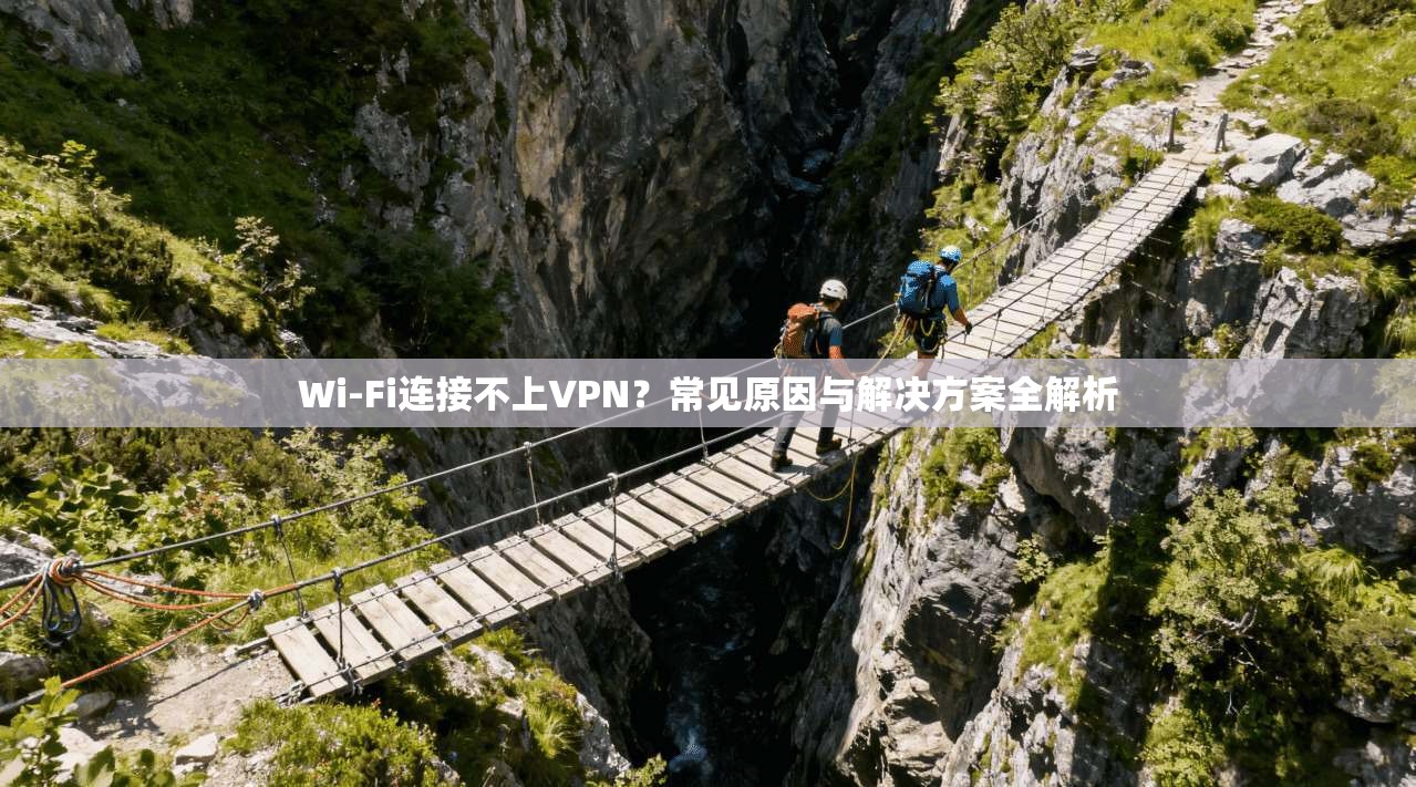 Wi-Fi连接不上VPN？常见原因与解决方案全解析