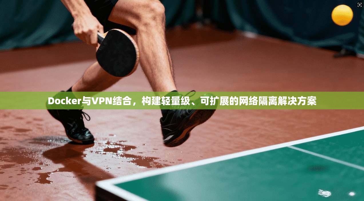 Docker与VPN结合，构建轻量级、可扩展的网络隔离解决方案