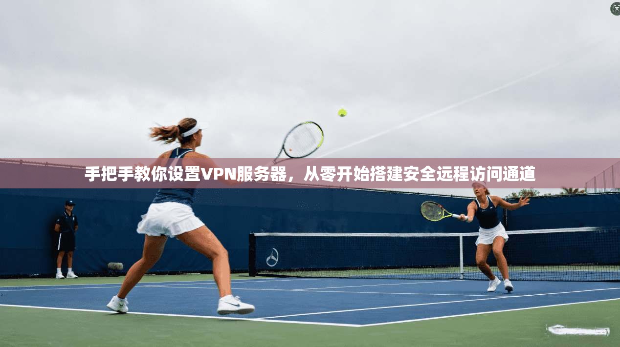 手把手教你设置VPN服务器，从零开始搭建安全远程访问通道
