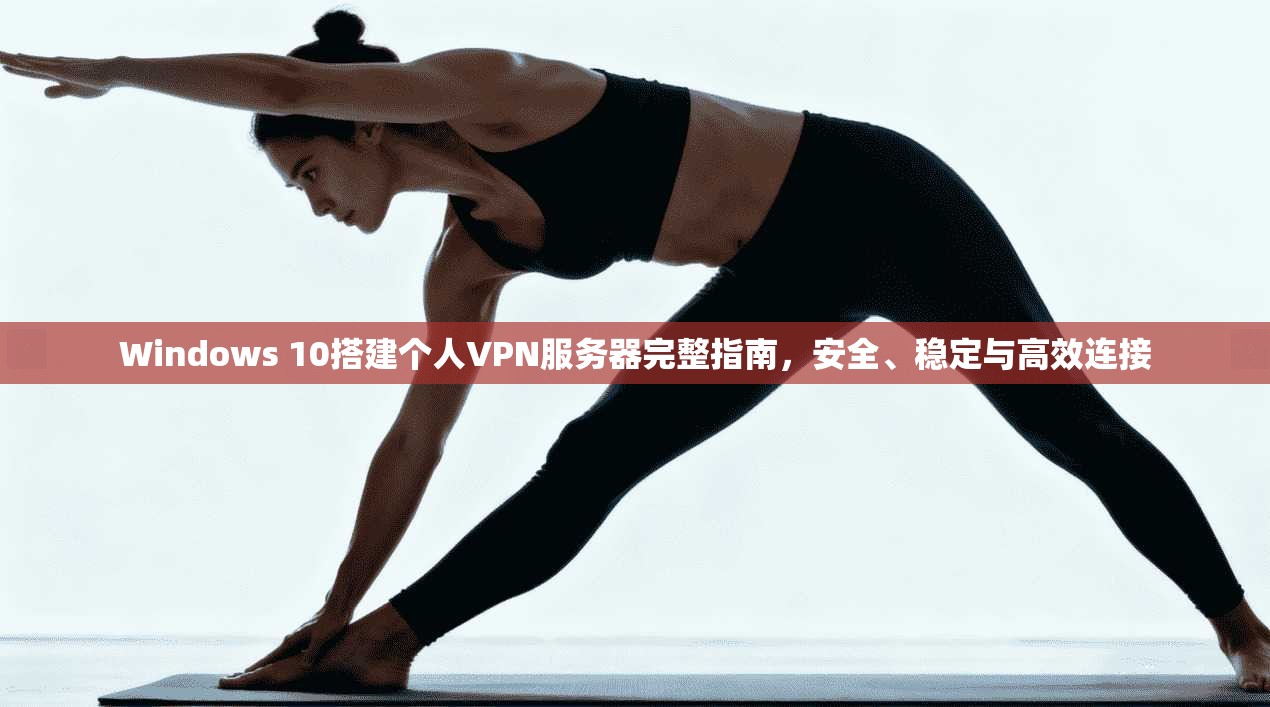 Windows 10搭建个人VPN服务器完整指南，安全、稳定与高效连接