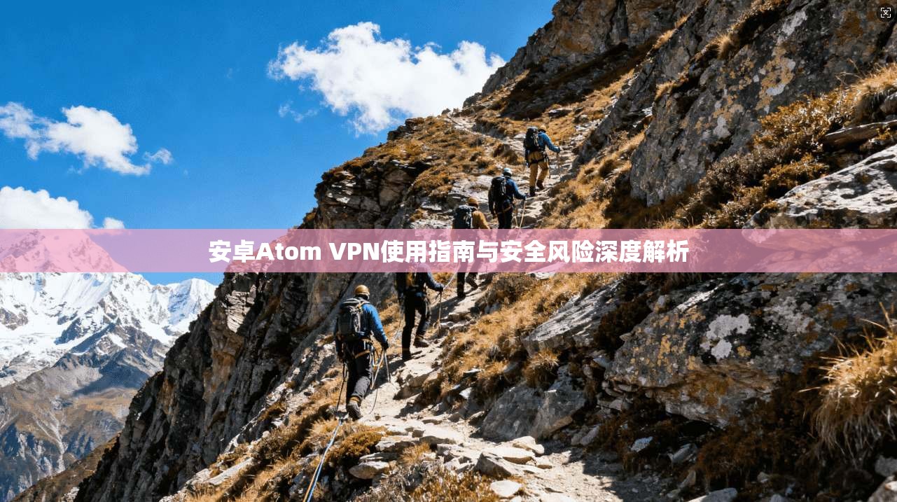 安卓Atom VPN使用指南与安全风险深度解析