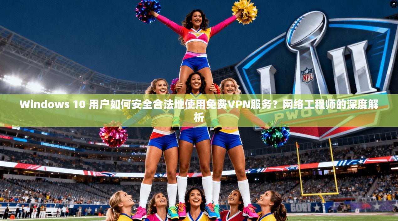 Windows 10 用户如何安全合法地使用免费VPN服务？网络工程师的深度解析