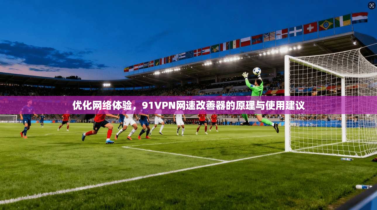 优化网络体验，91VPN网速改善器的原理与使用建议