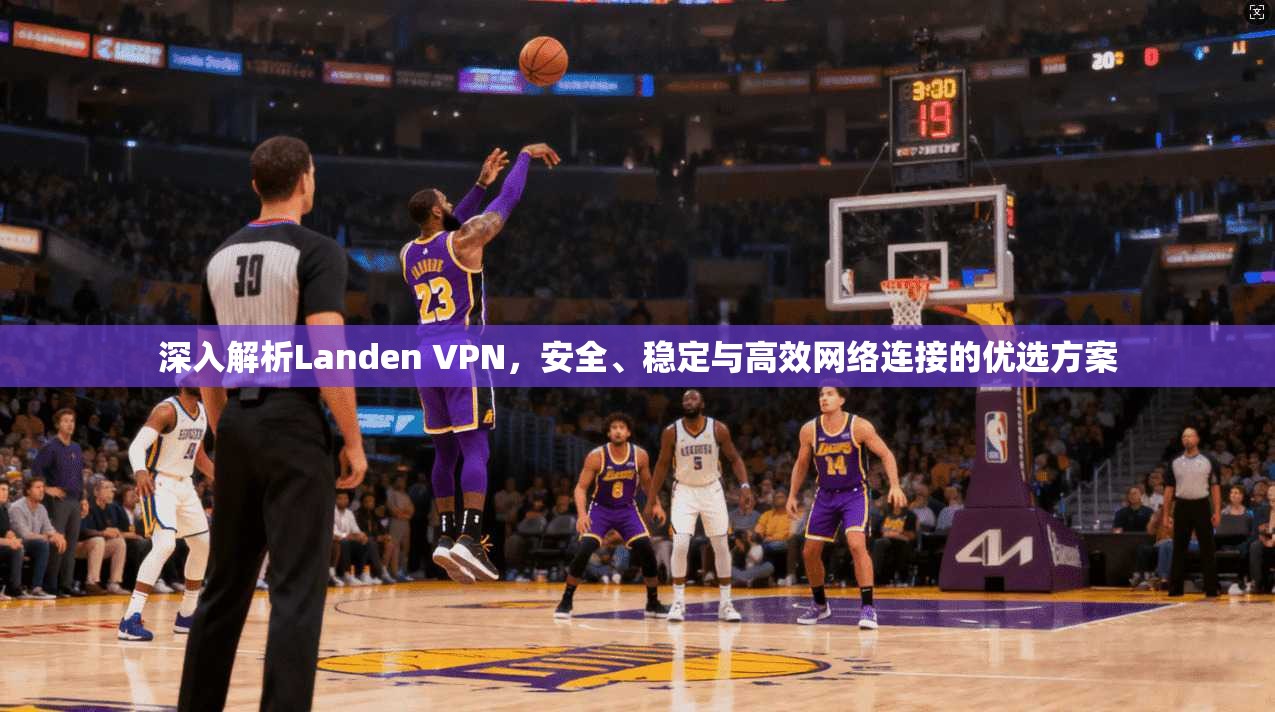 深入解析Landen VPN，安全、稳定与高效网络连接的优选方案